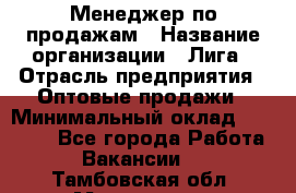 Менеджер по продажам › Название организации ­ Лига › Отрасль предприятия ­ Оптовые продажи › Минимальный оклад ­ 35 000 - Все города Работа » Вакансии   . Тамбовская обл.,Моршанск г.